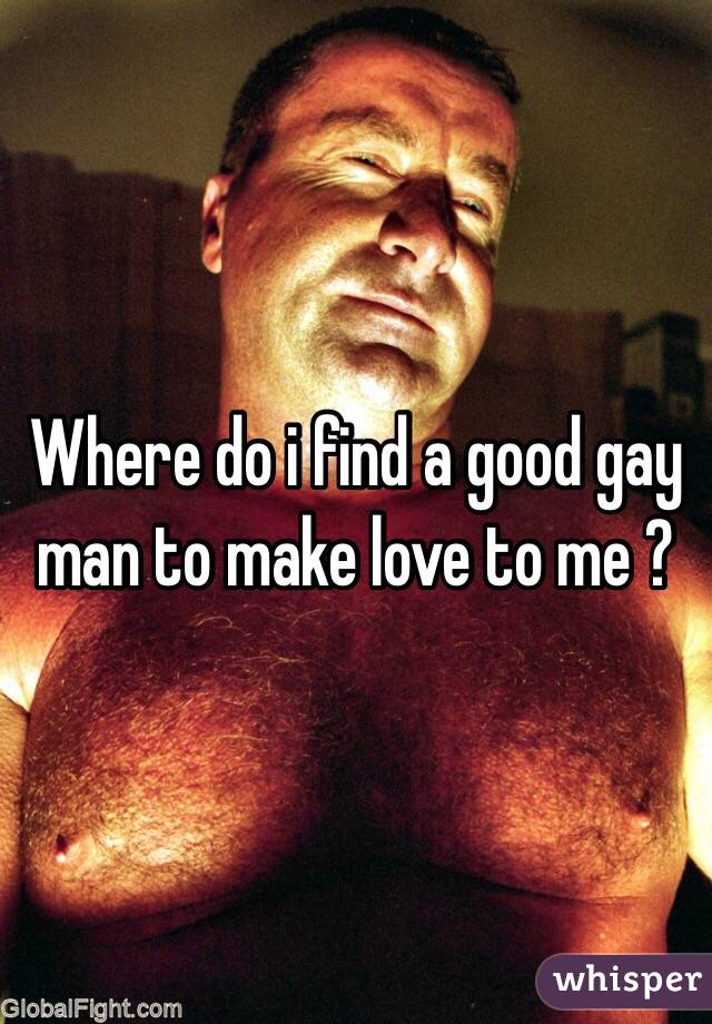 Where do i find a good gay man to make love to me ? 