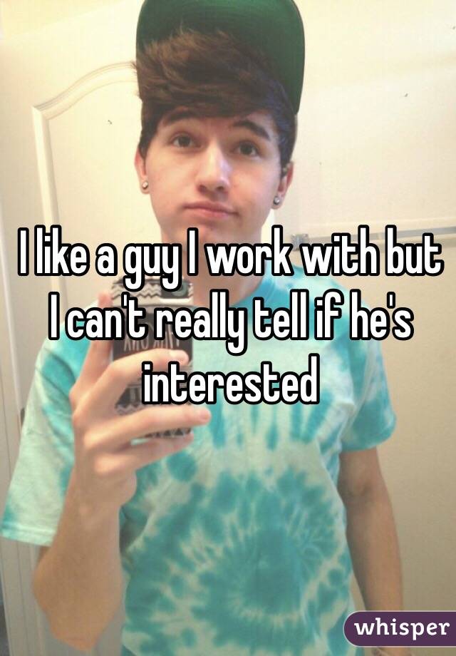 I like a guy I work with but I can't really tell if he's interested 