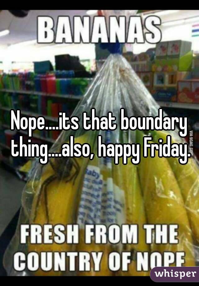 Nope....its that boundary thing....also, happy Friday.