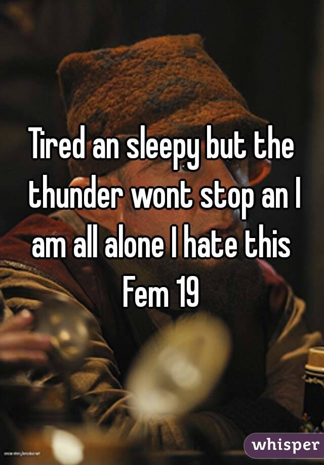 Tired an sleepy but the thunder wont stop an I am all alone I hate this 
Fem 19