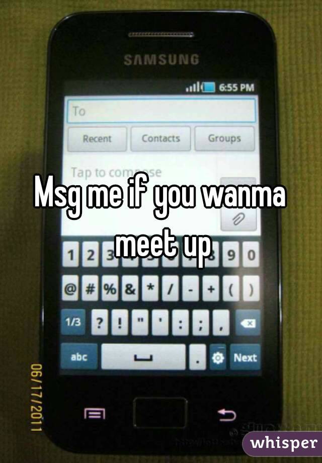 Msg me if you wanma meet up