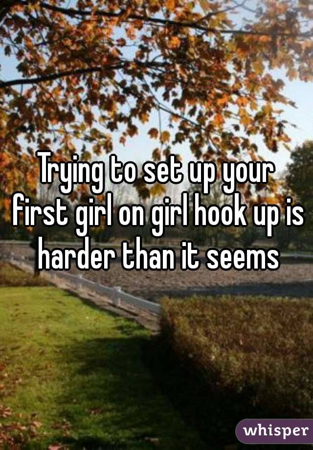 Trying to set up your first girl on girl hook up is harder than it seems