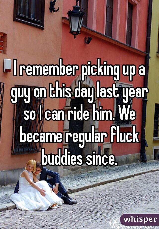 I remember picking up a guy on this day last year so I can ride him. We became regular fluck buddies since.