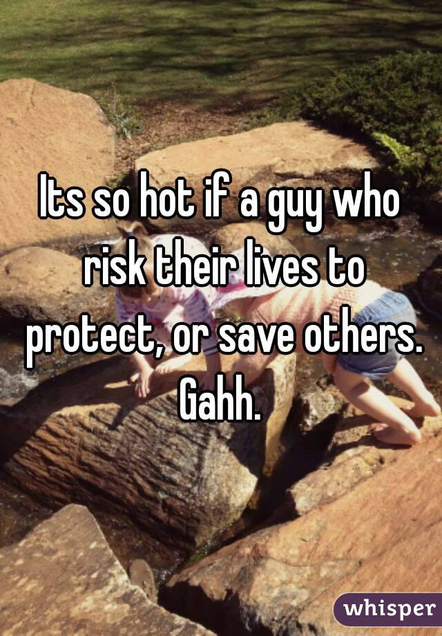 Its so hot if a guy who risk their lives to protect, or save others. Gahh. 