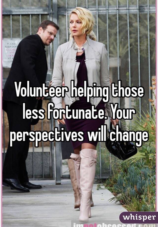 Volunteer helping those less fortunate. Your perspectives will change