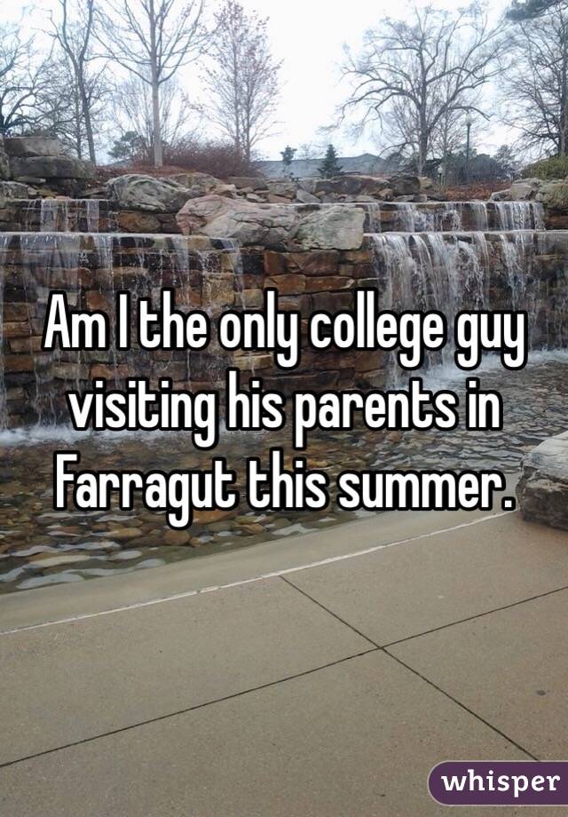 Am I the only college guy visiting his parents in Farragut this summer. 