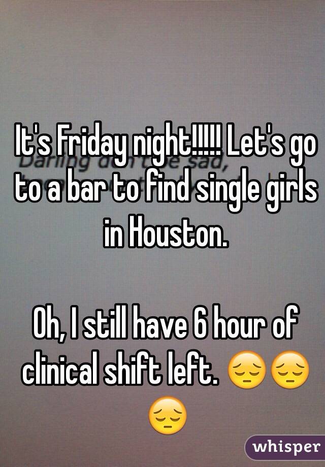 It's Friday night!!!!! Let's go to a bar to find single girls in Houston.

Oh, I still have 6 hour of clinical shift left. 😔😔😔