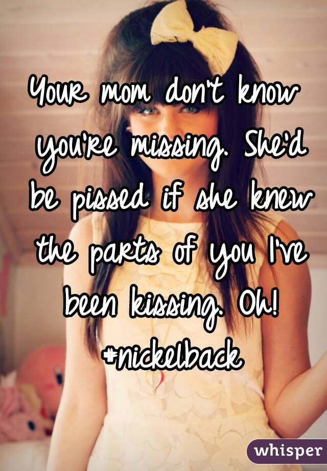 Your mom don't know you're missing. She'd be pissed if she knew the parts of you I've been kissing. Oh! #nickelback