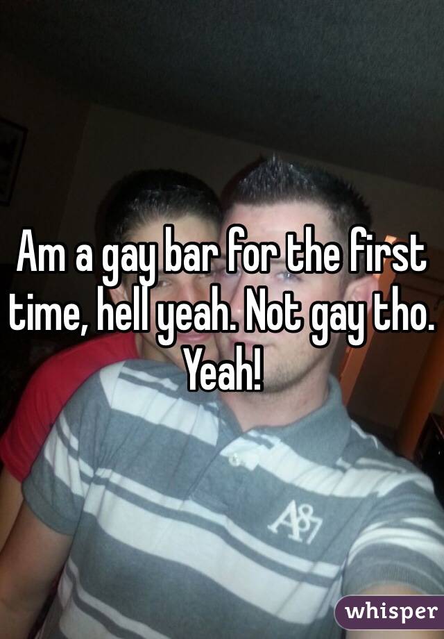 Am a gay bar for the first time, hell yeah. Not gay tho. Yeah!