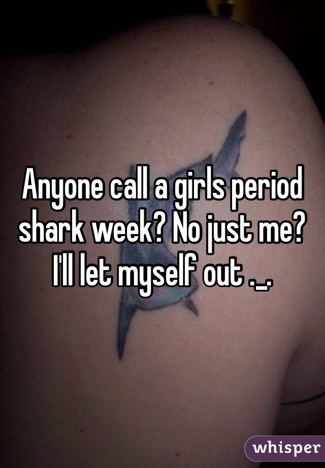 Anyone call a girls period shark week? No just me? I'll let myself out ._.