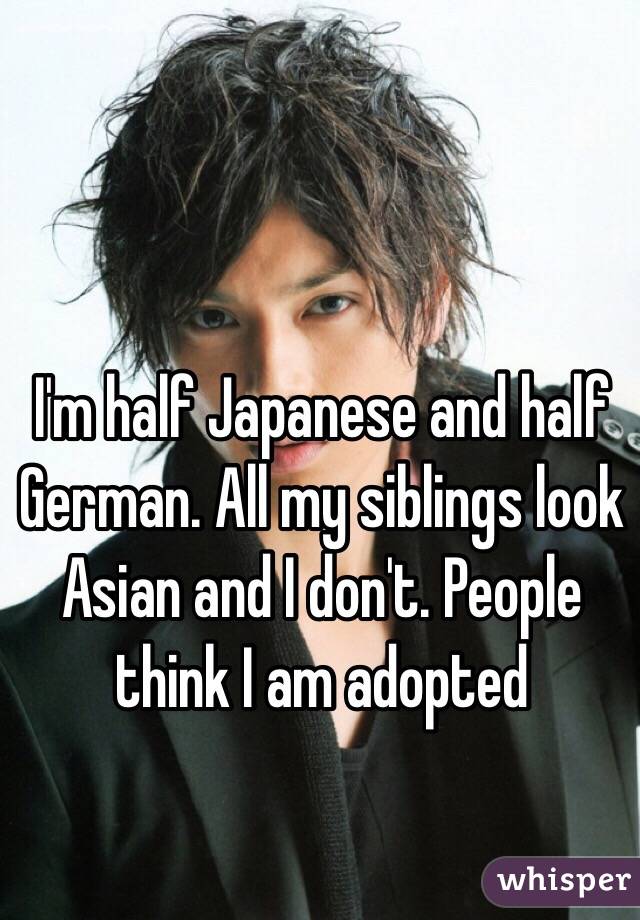I'm half Japanese and half German. All my siblings look Asian and I don't. People think I am adopted 
