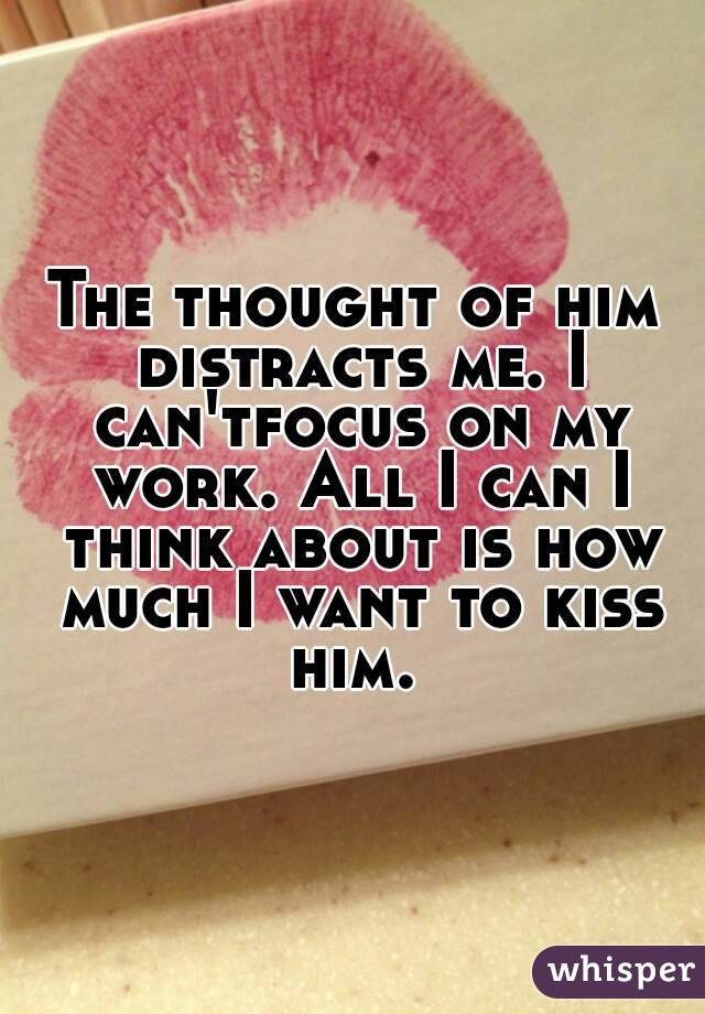 The thought of him distracts me. I can'tfocus on my work. All I can I think about is how much I want to kiss him. 