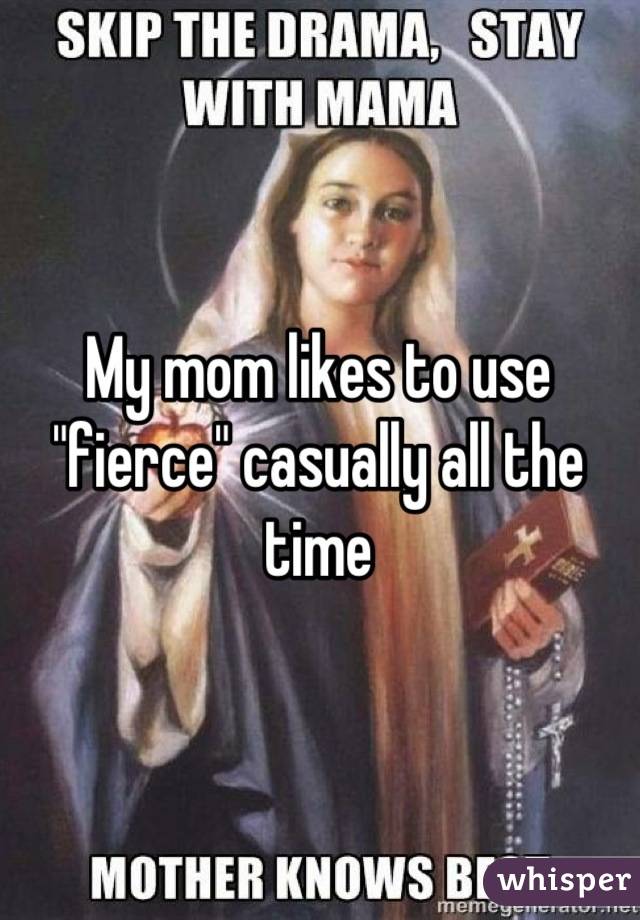 My mom likes to use "fierce" casually all the time