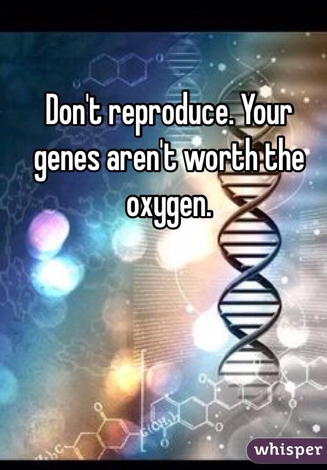 Don't reproduce. Your genes aren't worth the oxygen. 
