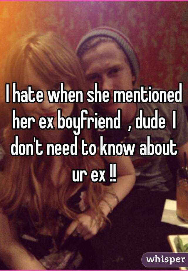 I hate when she mentioned her ex boyfriend  , dude  I don't need to know about ur ex !!