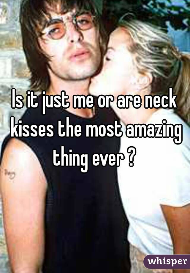 Is it just me or are neck kisses the most amazing thing ever ? 