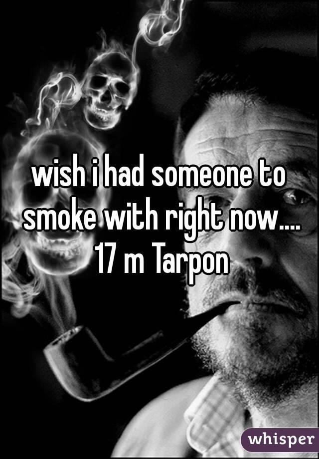 wish i had someone to smoke with right now.... 17 m Tarpon