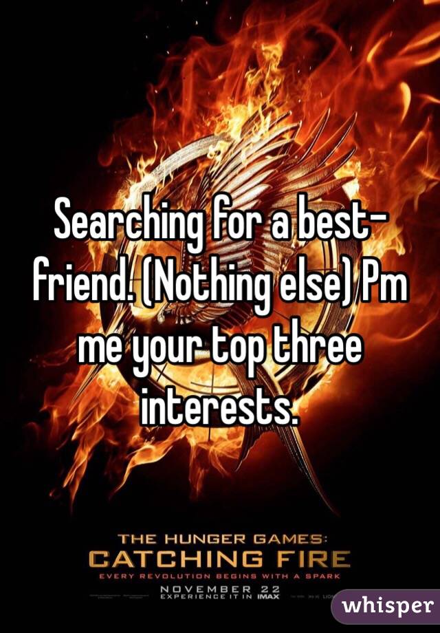 Searching for a best-friend. (Nothing else) Pm me your top three interests. 