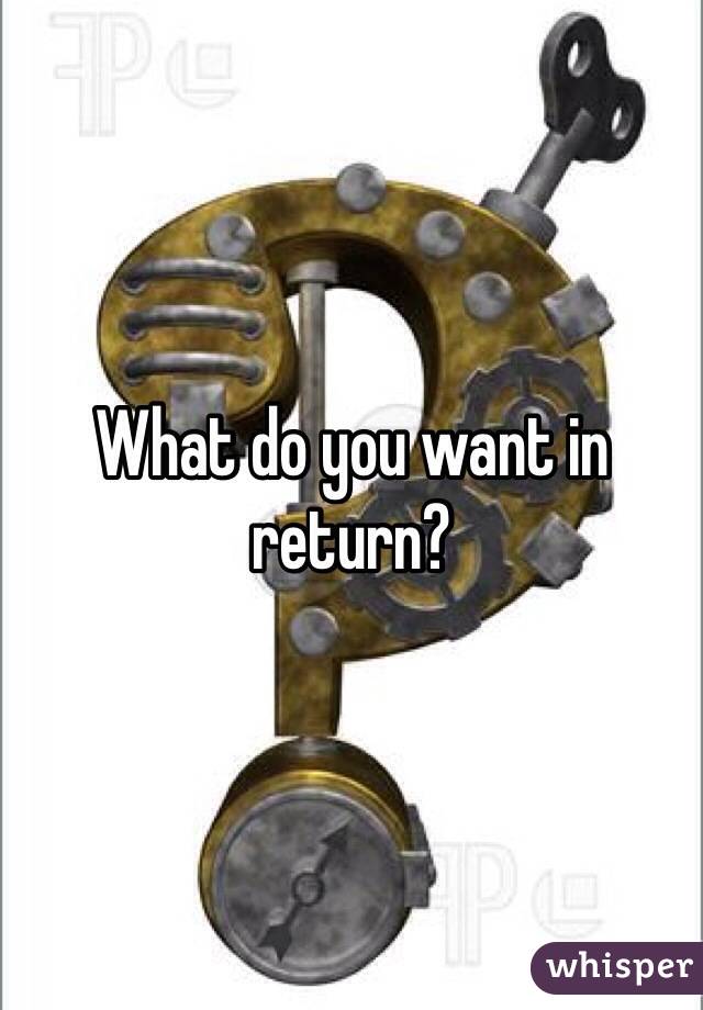 What do you want in return?