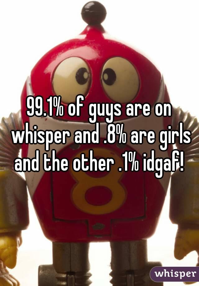99.1% of guys are on whisper and .8% are girls and the other .1% idgaf! 