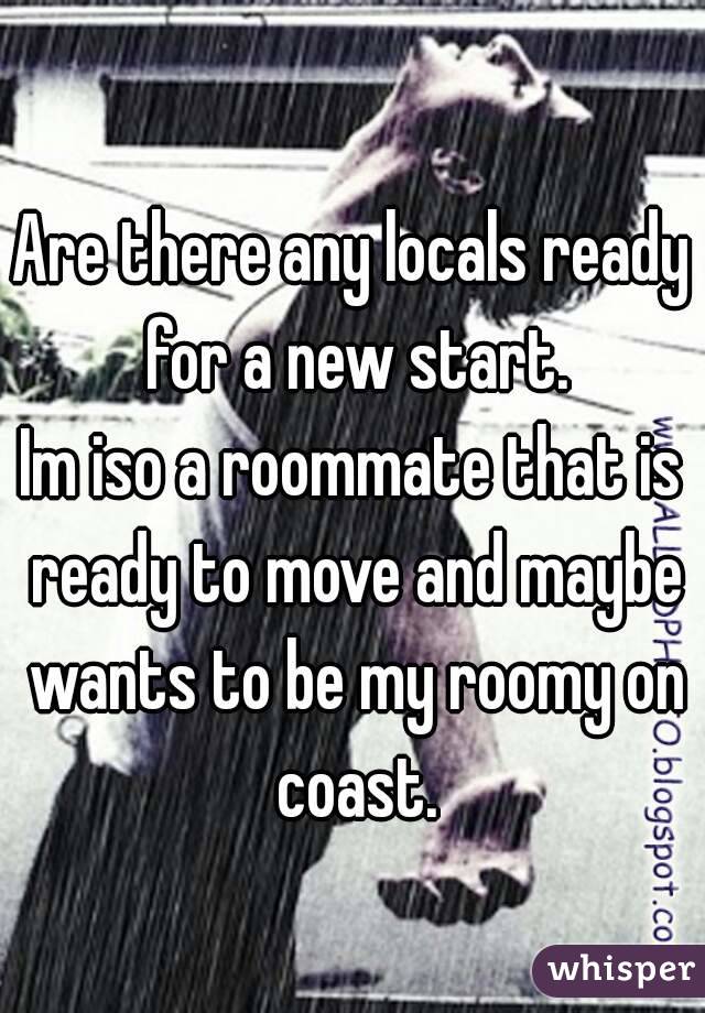 Are there any locals ready for a new start.
Im iso a roommate that is ready to move and maybe wants to be my roomy on coast.