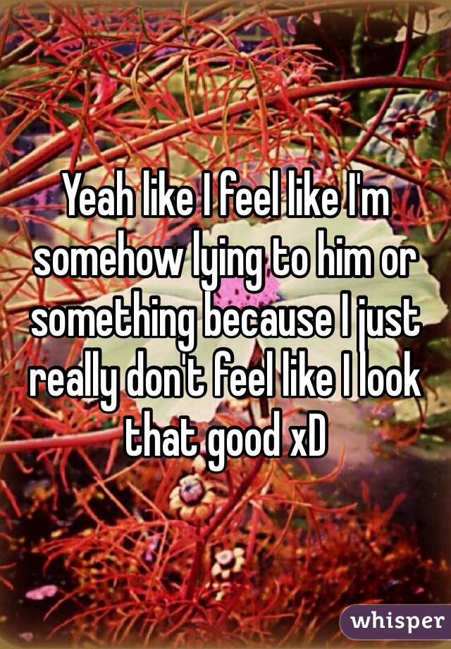 Yeah like I feel like I'm somehow lying to him or something because I just really don't feel like I look that good xD
