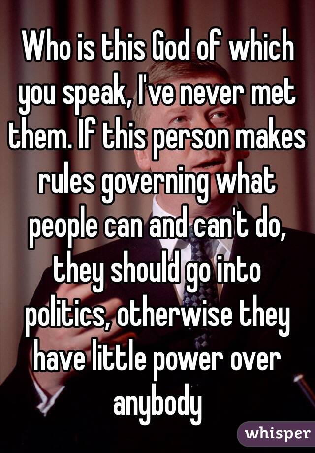 Who is this God of which you speak, I've never met them. If this person makes rules governing what people can and can't do, they should go into politics, otherwise they have little power over anybody
