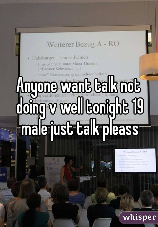 Anyone want talk not doing v well tonight 19 male just talk pleass
