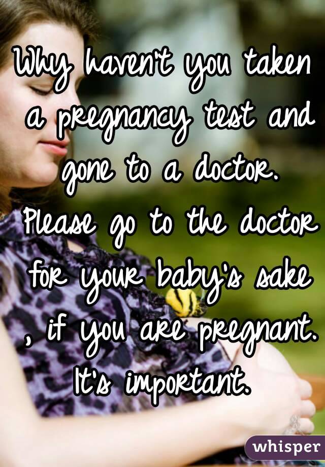 Why haven't you taken a pregnancy test and gone to a doctor. Please go to the doctor for your baby's sake , if you are pregnant. It's important. 