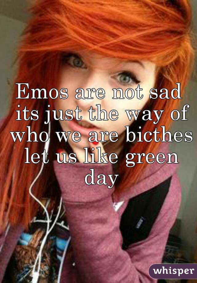 Emos are not sad its just the way of who we are bicthes let us like green day
