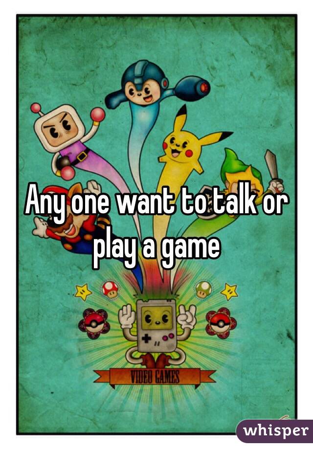 Any one want to talk or play a game 