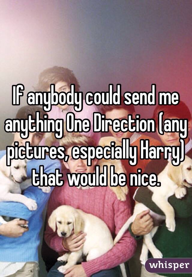 If anybody could send me anything One Direction (any pictures, especially Harry) that would be nice.