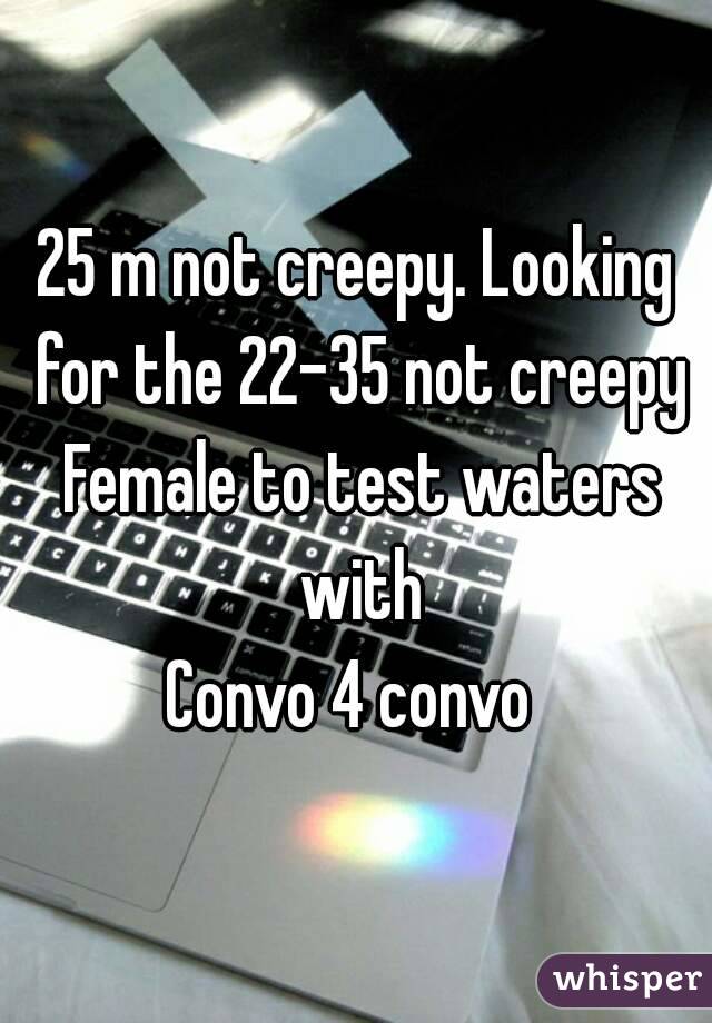25 m not creepy. Looking for the 22-35 not creepy Female to test waters with
Convo 4 convo 