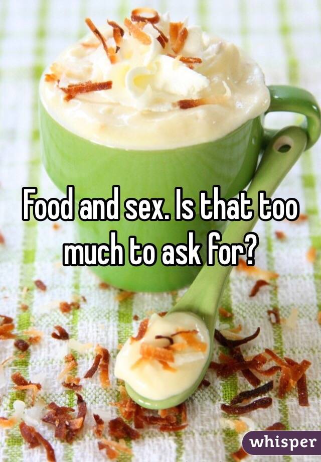Food and sex. Is that too much to ask for? 