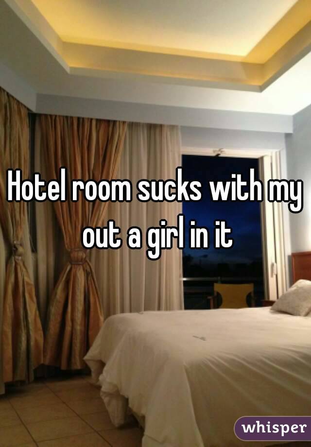 Hotel room sucks with my out a girl in it