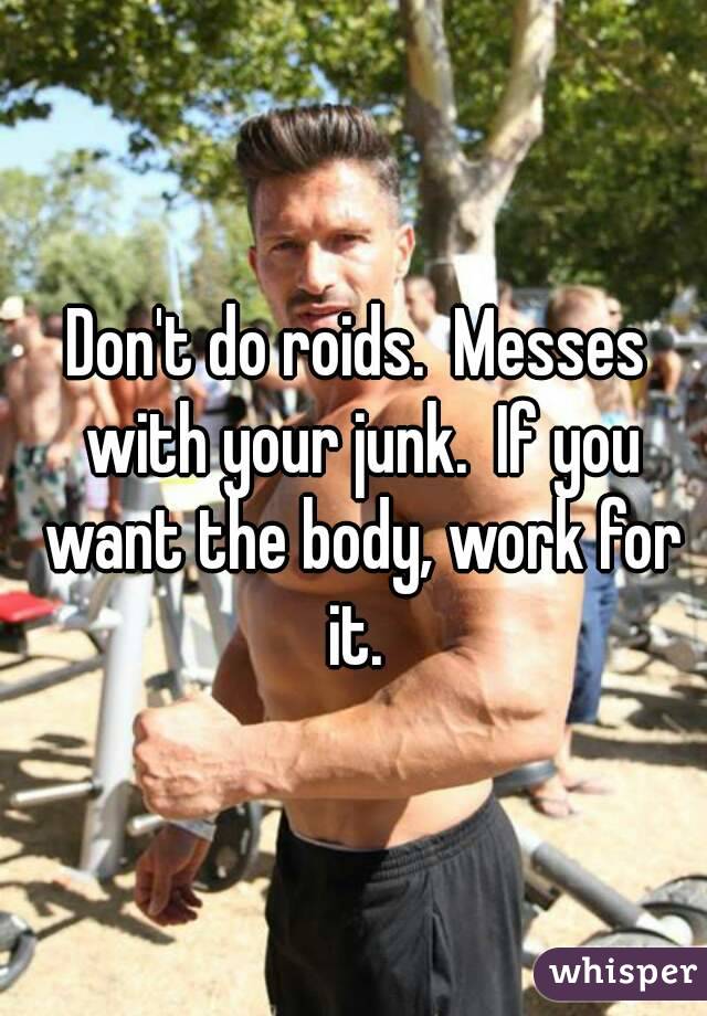 Don't do roids.  Messes with your junk.  If you want the body, work for it. 