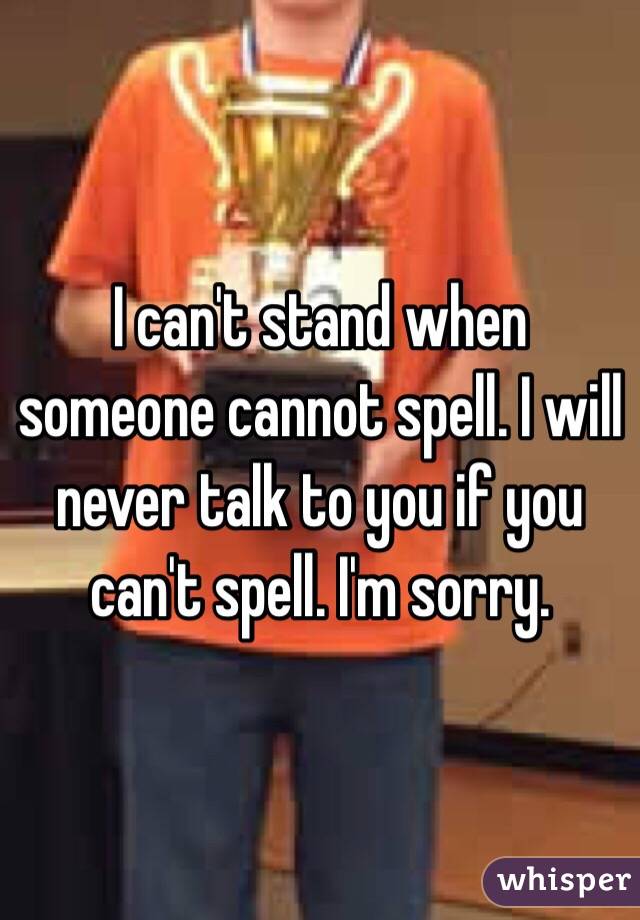 I can't stand when someone cannot spell. I will never talk to you if you can't spell. I'm sorry. 