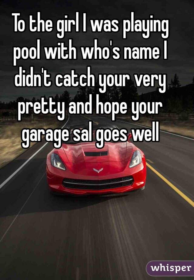 To the girl I was playing pool with who's name I didn't catch your very pretty and hope your garage sal goes well 