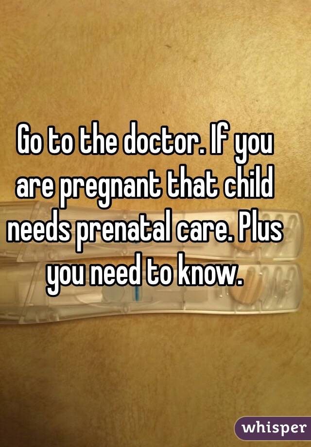 Go to the doctor. If you are pregnant that child needs prenatal care. Plus you need to know. 