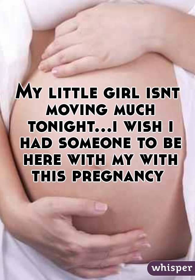 My little girl isnt moving much tonight...i wish i had someone to be here with my with this pregnancy 