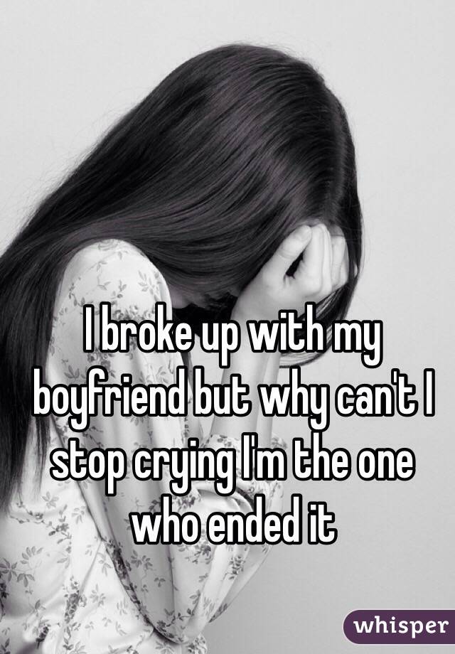 I broke up with my boyfriend but why can't I stop crying I'm the one who ended it 
