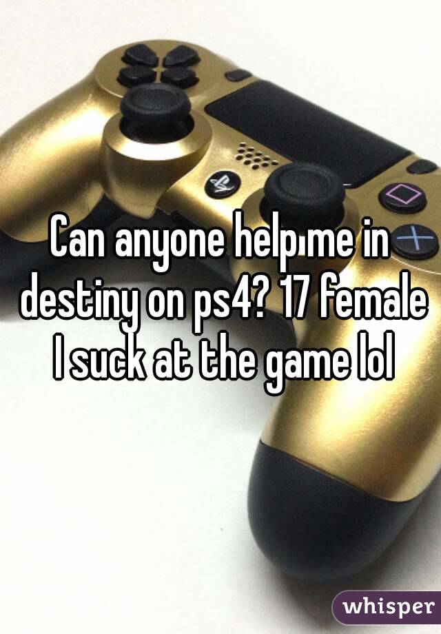 Can anyone help me in destiny on ps4? 17 female I suck at the game lol