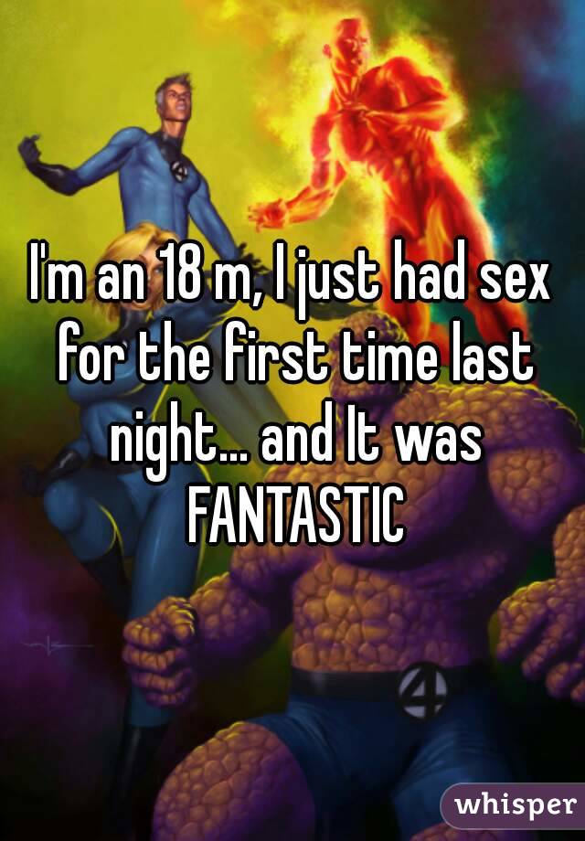 I'm an 18 m, I just had sex for the first time last night... and It was FANTASTIC