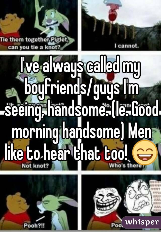 I've always called my boyfriends/guys I'm seeing, handsome. (Ie. Good morning handsome) Men like to hear that too! 😄