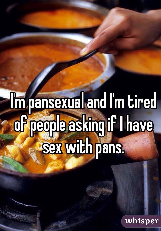 I'm pansexual and I'm tired of people asking if I have sex with pans.