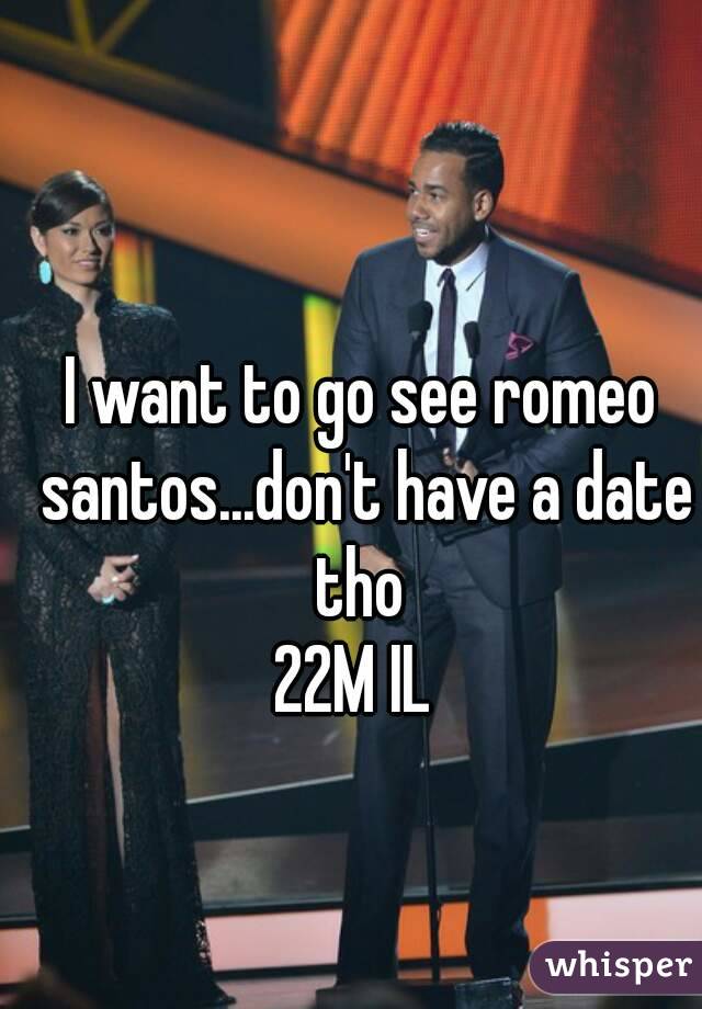 I want to go see romeo santos...don't have a date tho 
22M IL 