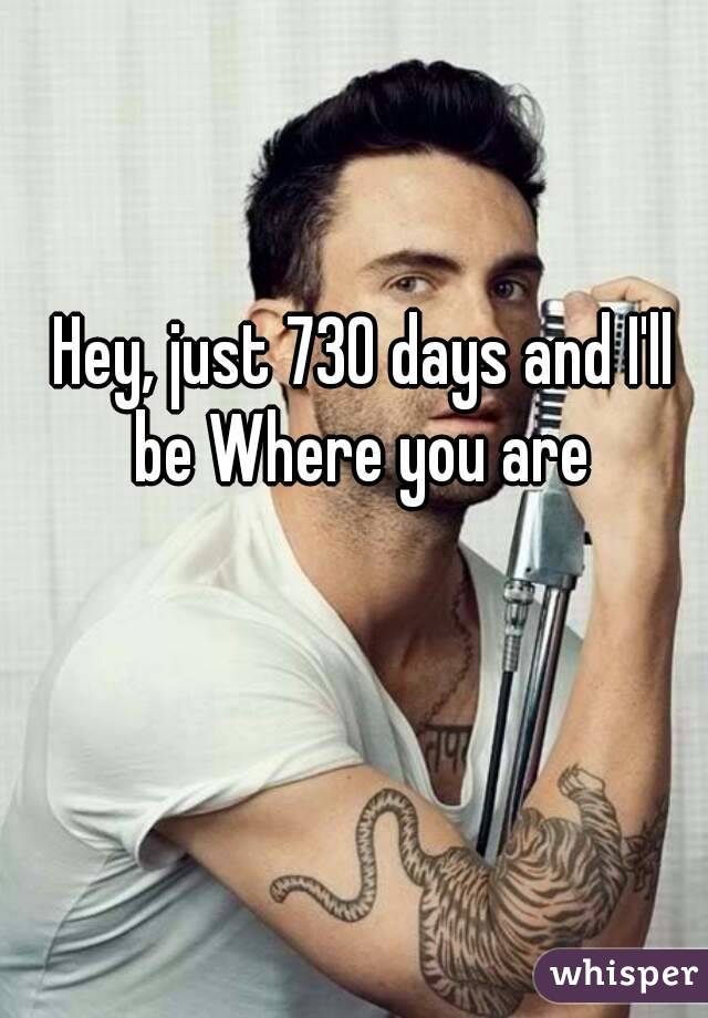 Hey, just 730 days and I'll be Where you are 