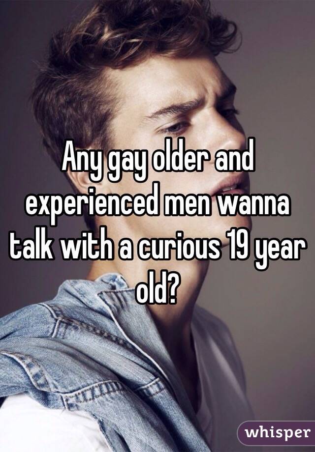 Any gay older and experienced men wanna talk with a curious 19 year old?