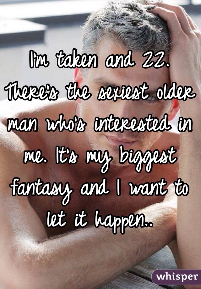 I'm taken and 22. There's the sexiest older man who's interested in me. It's my biggest fantasy and I want to let it happen..