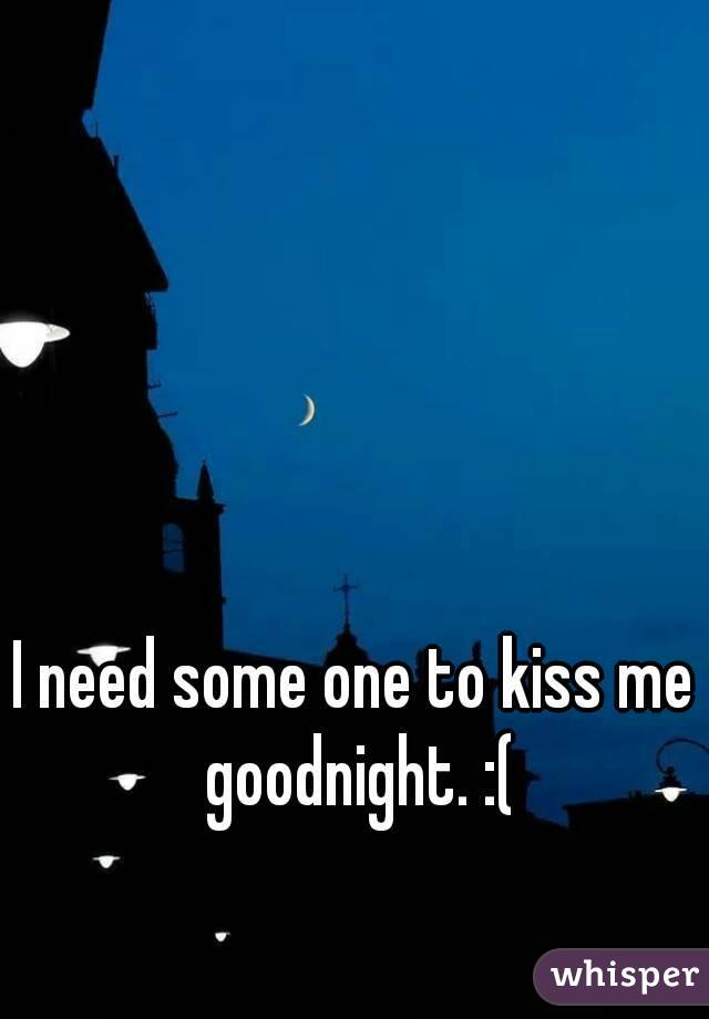 I need some one to kiss me goodnight. :(